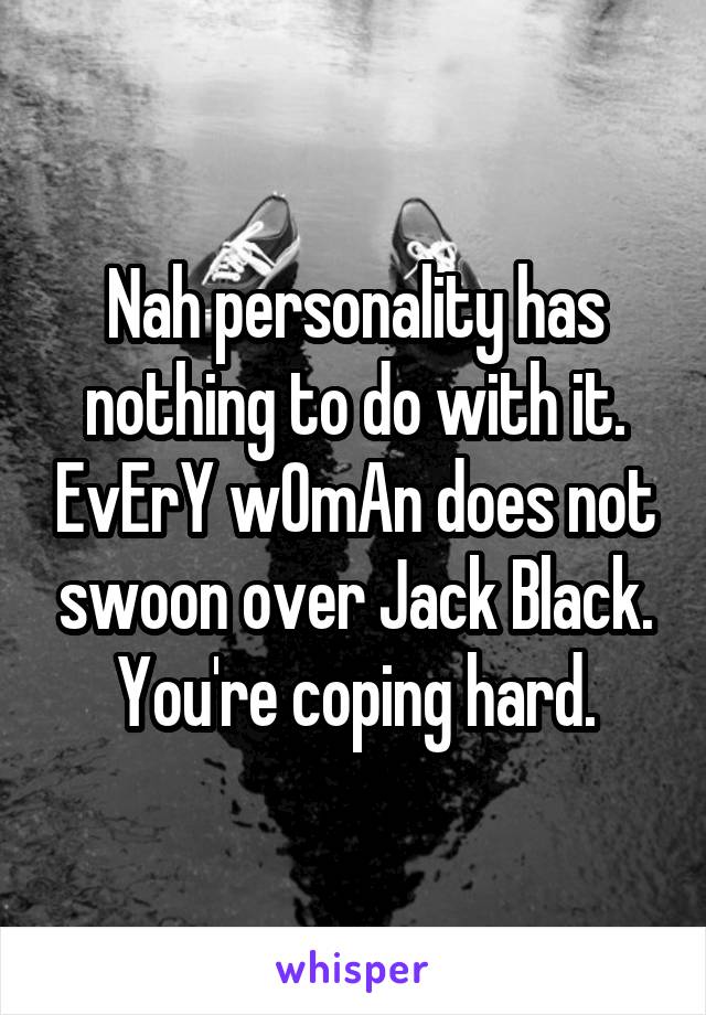 Nah personality has nothing to do with it. EvErY wOmAn does not swoon over Jack Black. You're coping hard.