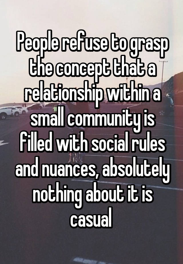 People refuse to grasp the concept that a relationship within a small community is filled with social rules and nuances, absolutely nothing about it is casual 