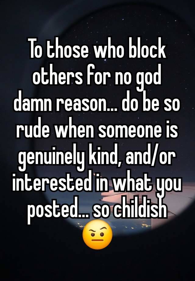 To those who block others for no god damn reason... do be so rude when someone is genuinely kind, and/or interested in what you posted... so childish 🤨