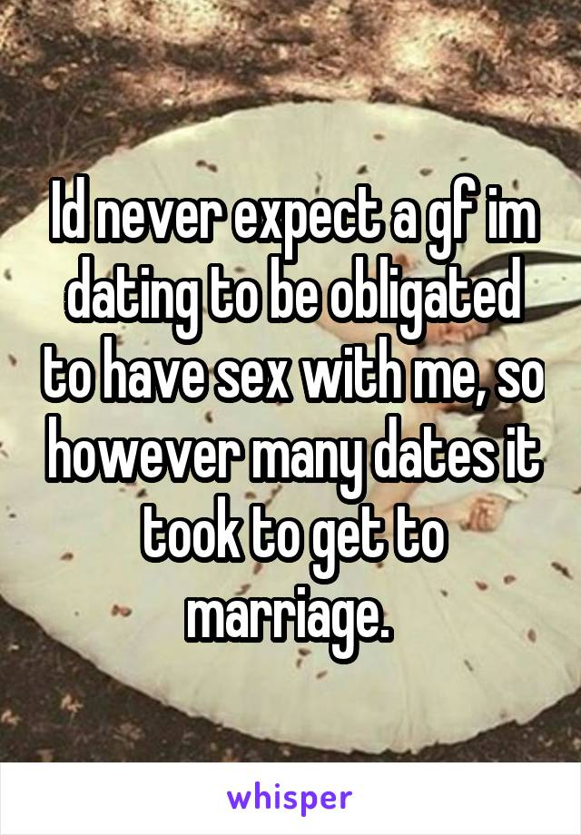 Id never expect a gf im dating to be obligated to have sex with me, so however many dates it took to get to marriage. 