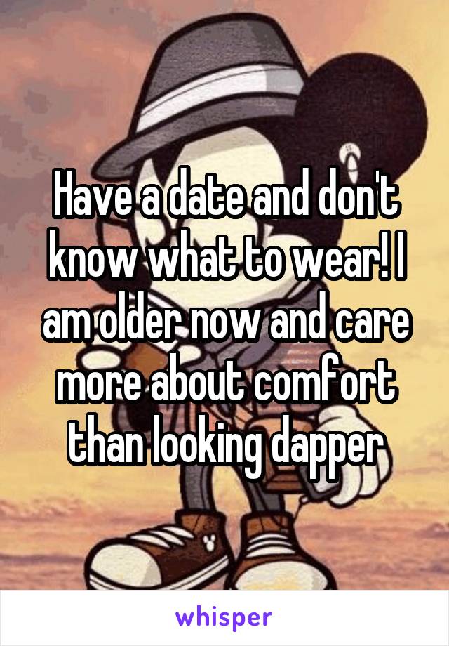 Have a date and don't know what to wear! I am older now and care more about comfort than looking dapper