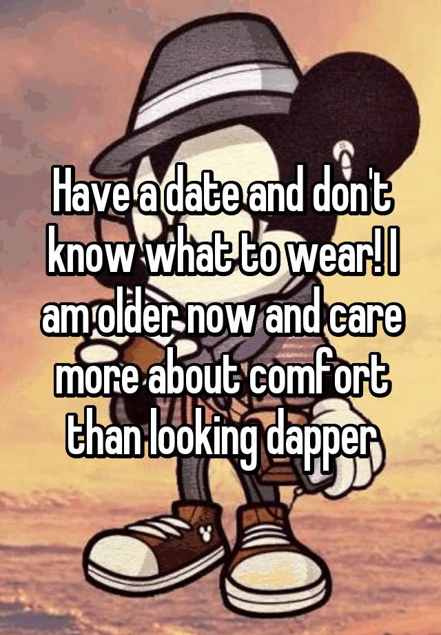 Have a date and don't know what to wear! I am older now and care more about comfort than looking dapper