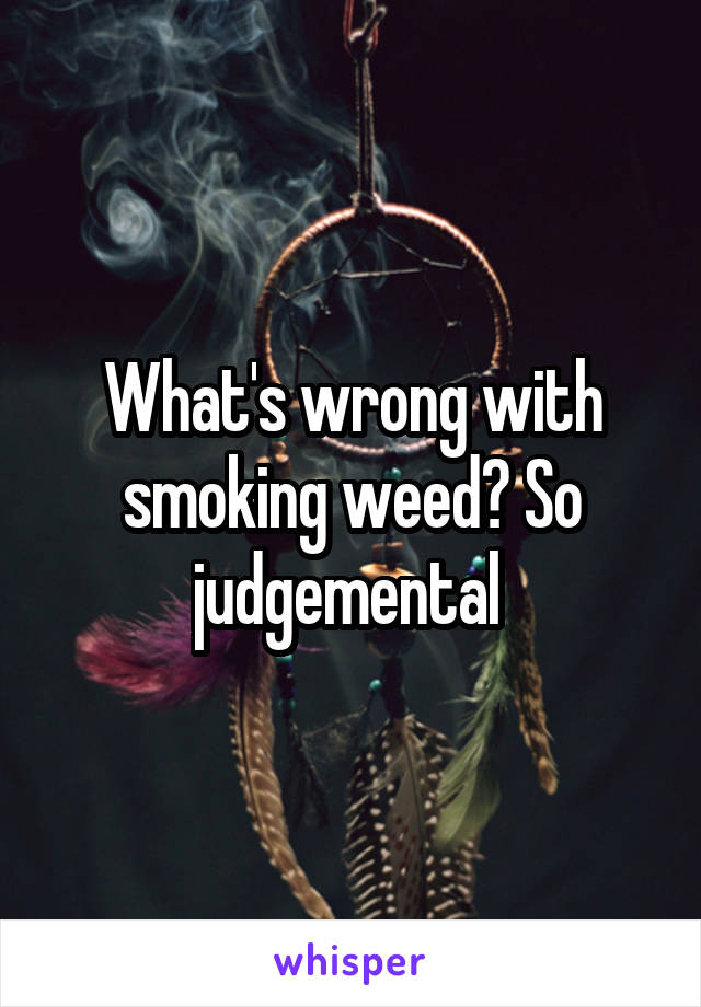 What's wrong with smoking weed? So judgemental 