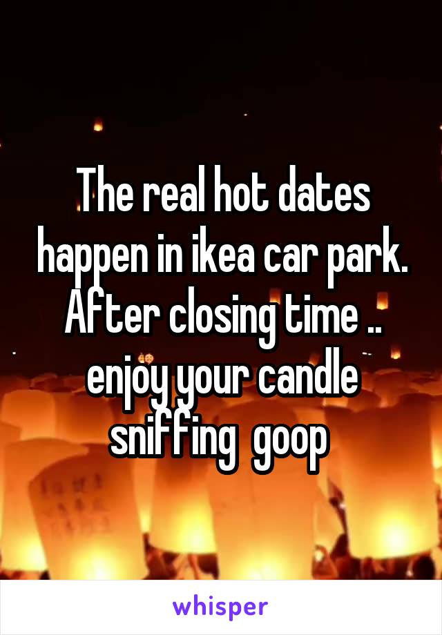 The real hot dates happen in ikea car park. After closing time .. enjoy your candle sniffing  goop 