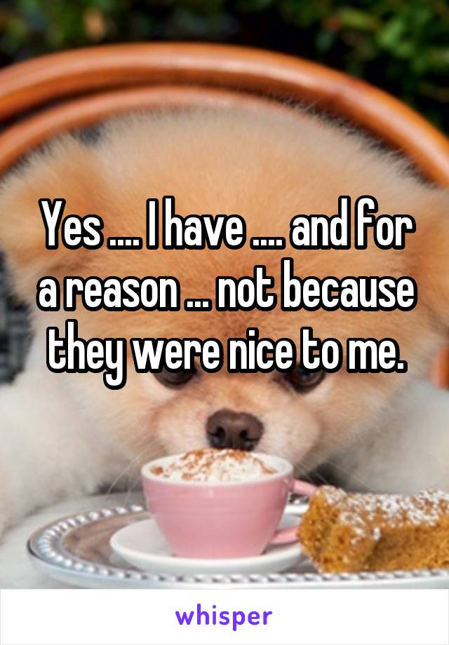 Yes .... I have .... and for a reason ... not because they were nice to me.
