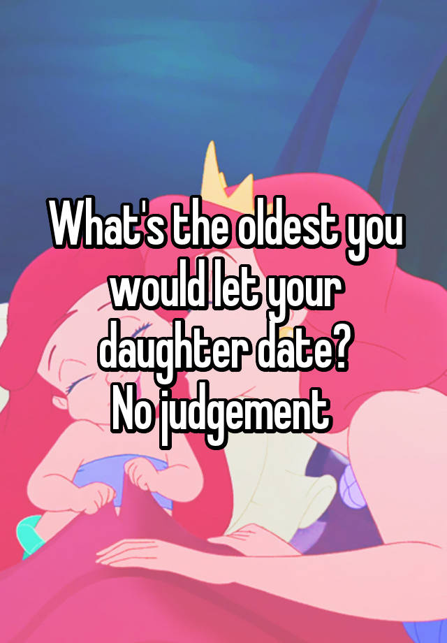 What's the oldest you would let your daughter date?
No judgement 