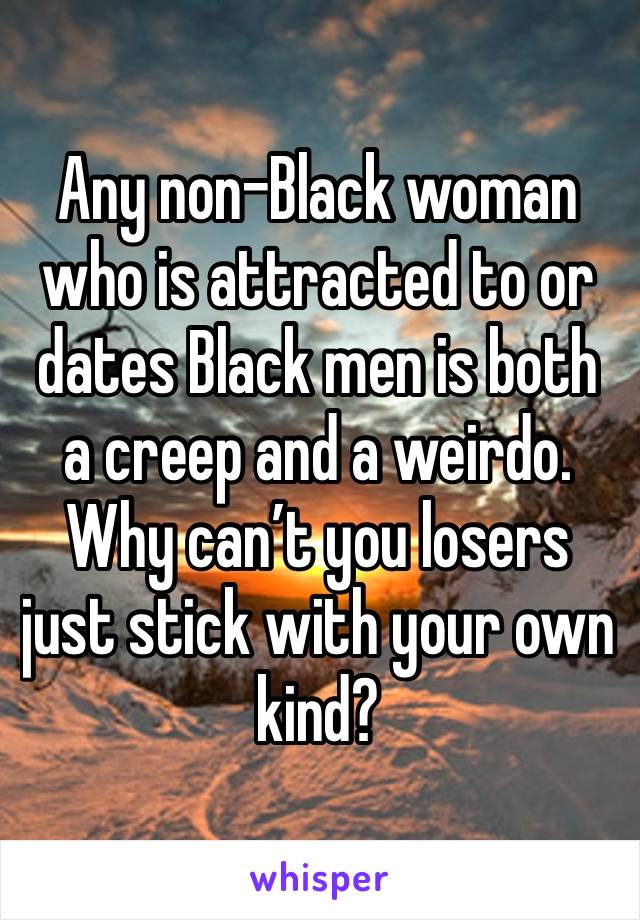 Any non-Black woman who is attracted to or dates Black men is both a creep and a weirdo. Why can’t you losers just stick with your own kind? 