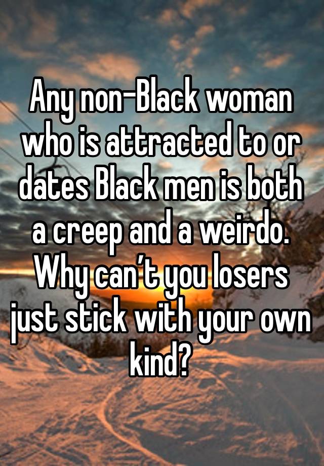 Any non-Black woman who is attracted to or dates Black men is both a creep and a weirdo. Why can’t you losers just stick with your own kind? 