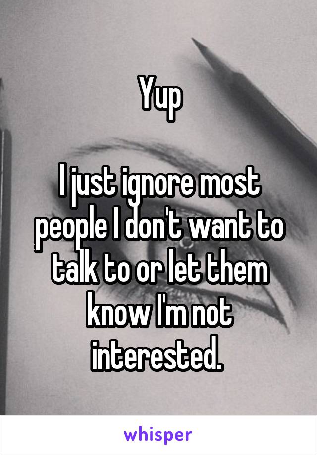 Yup

I just ignore most people I don't want to talk to or let them know I'm not interested. 