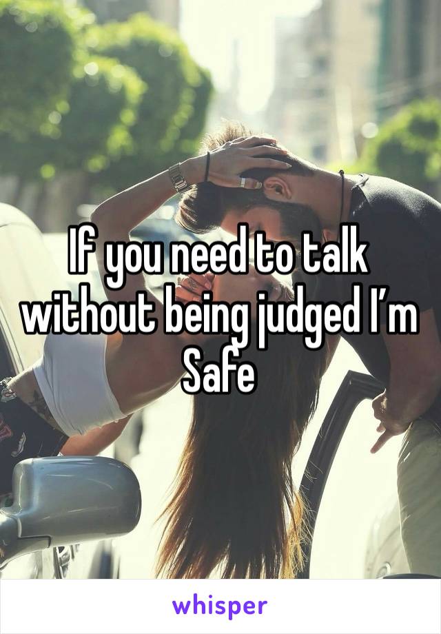 If you need to talk without being judged I’m
Safe