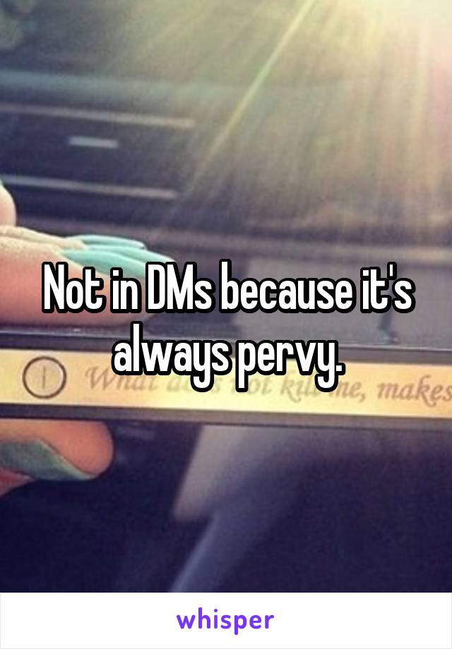 Not in DMs because it's always pervy.