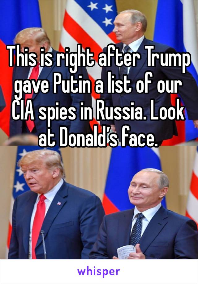 This is right after Trump gave Putin a list of our CIA spies in Russia. Look at Donald’s face.
