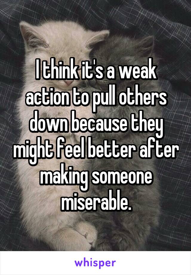 I think it's a weak action to pull others down because they might feel better after making someone miserable.