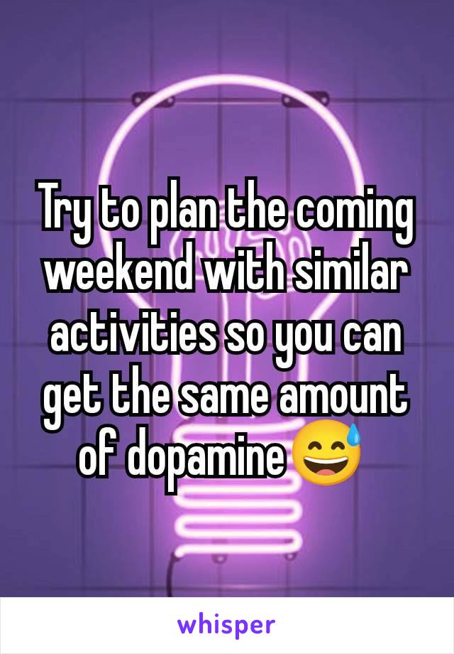 Try to plan the coming weekend with similar activities so you can get the same amount of dopamine😅 