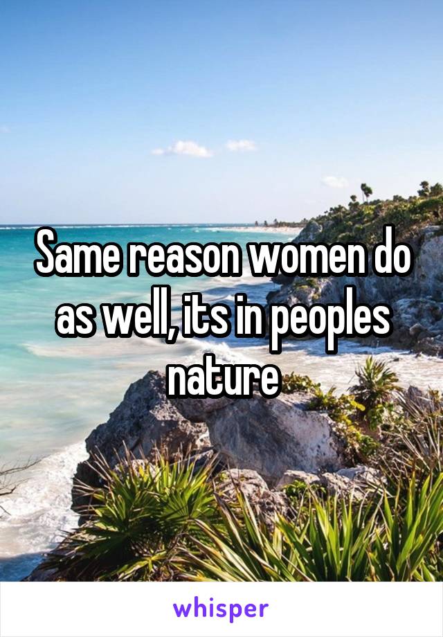 Same reason women do as well, its in peoples nature