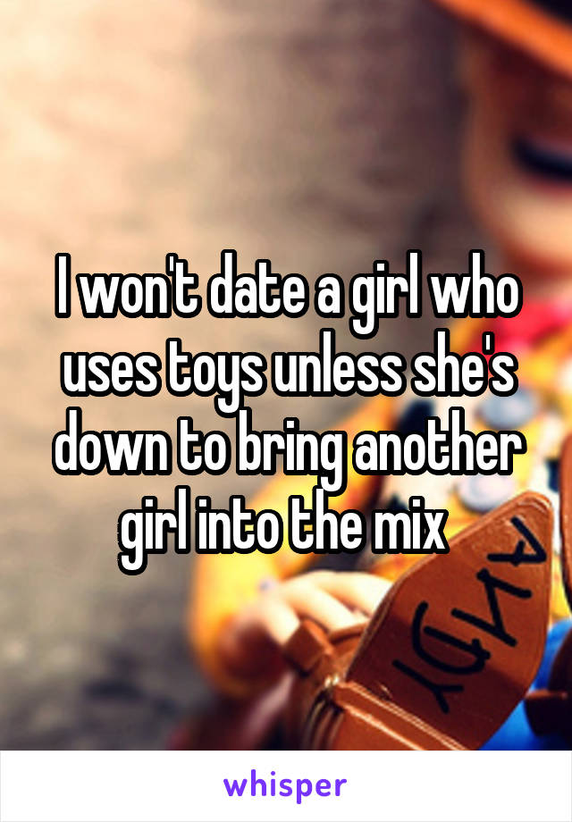 I won't date a girl who uses toys unless she's down to bring another girl into the mix 