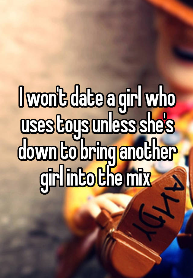 I won't date a girl who uses toys unless she's down to bring another girl into the mix 