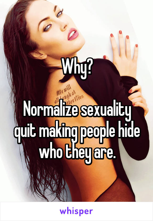 Why?

Normalize sexuality quit making people hide who they are.