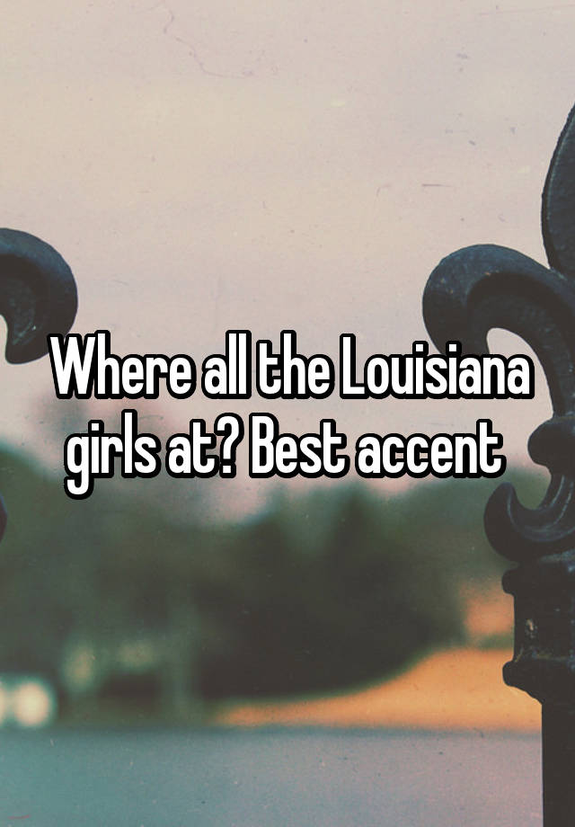 Where all the Louisiana girls at? Best accent 