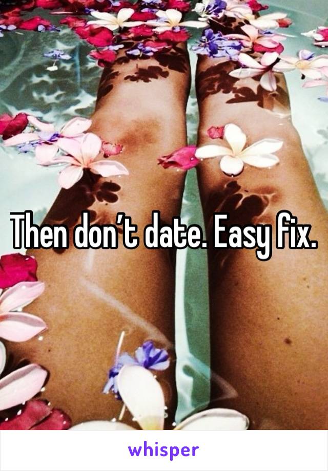 Then don’t date. Easy fix. 