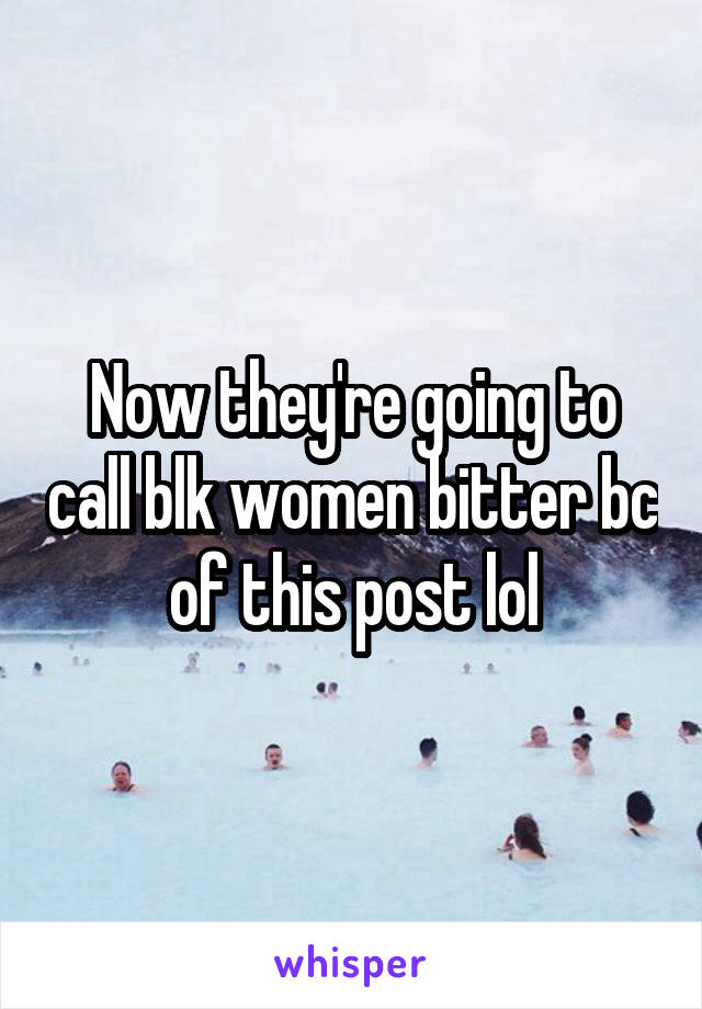 Now they're going to call blk women bitter bc of this post lol