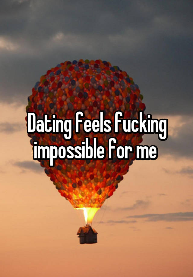 Dating feels fucking impossible for me 