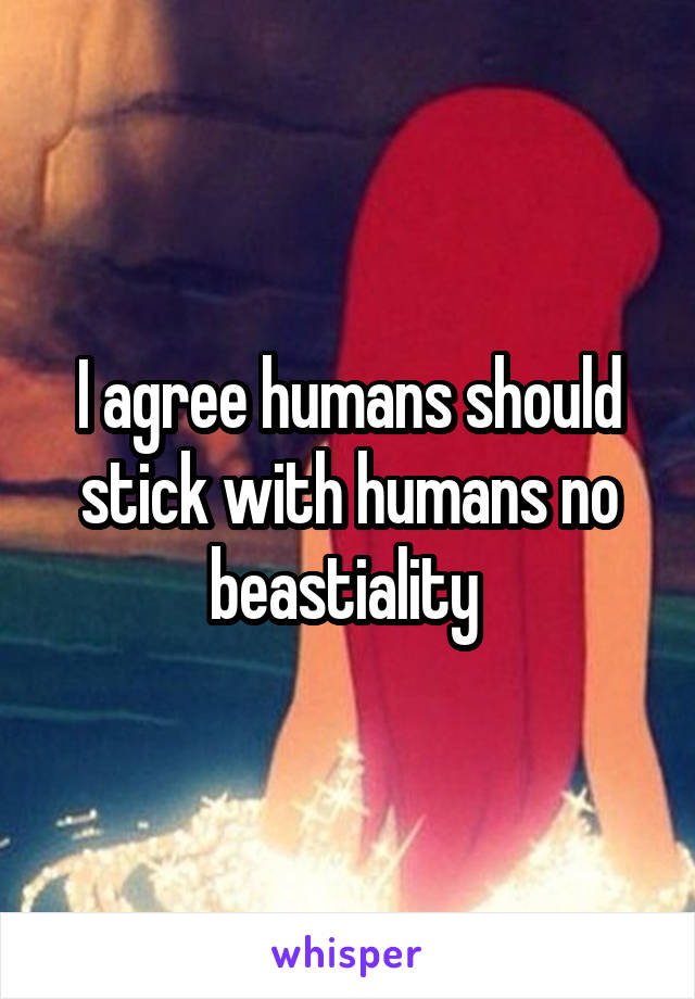 I agree humans should stick with humans no beastiality 