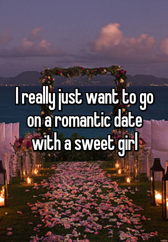 I really just want to go on a romantic date with a sweet girl