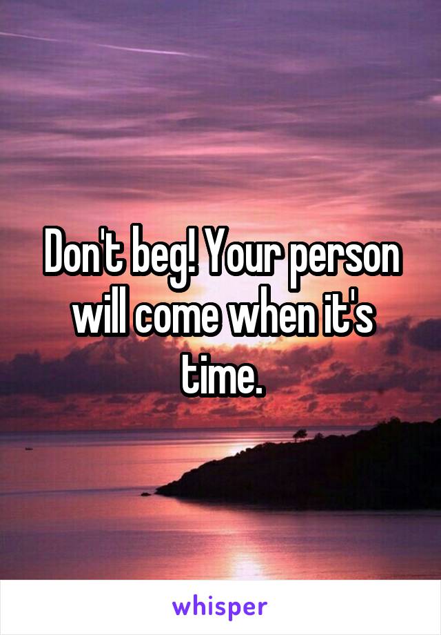 Don't beg! Your person will come when it's time.