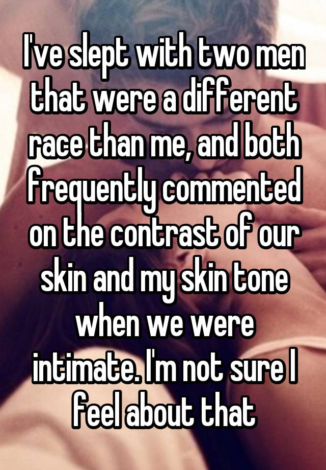 I've slept with two men that were a different race than me, and both frequently commented on the contrast of our skin and my skin tone when we were intimate. I'm not sure I feel about that