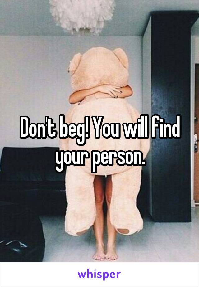 Don't beg! You will find your person.