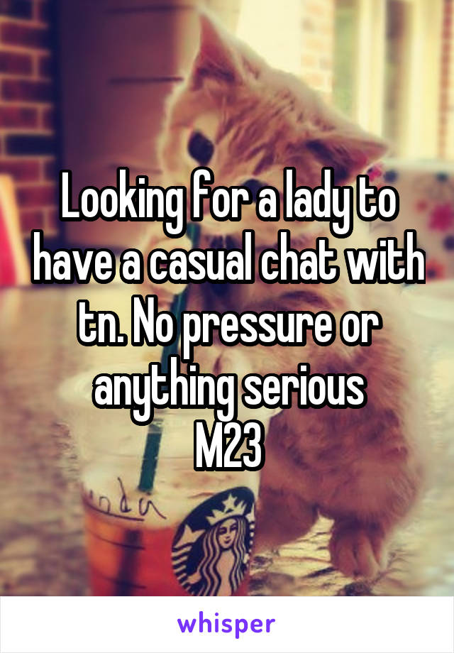 Looking for a lady to have a casual chat with tn. No pressure or anything serious
M23