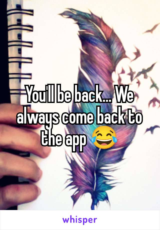 You'll be back... We always come back to the app 😂