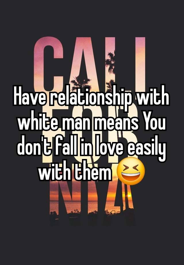Have relationship with white man means You don't fall in love easily with them 😆