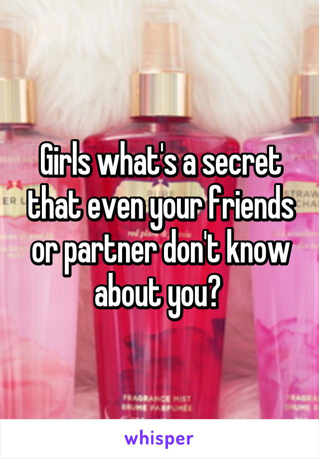 Girls what's a secret that even your friends or partner don't know about you? 