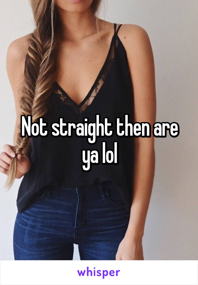 Not straight then are ya lol