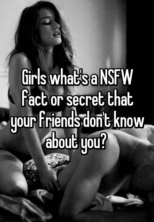 Girls what's a NSFW fact or secret that your friends don't know about you? 