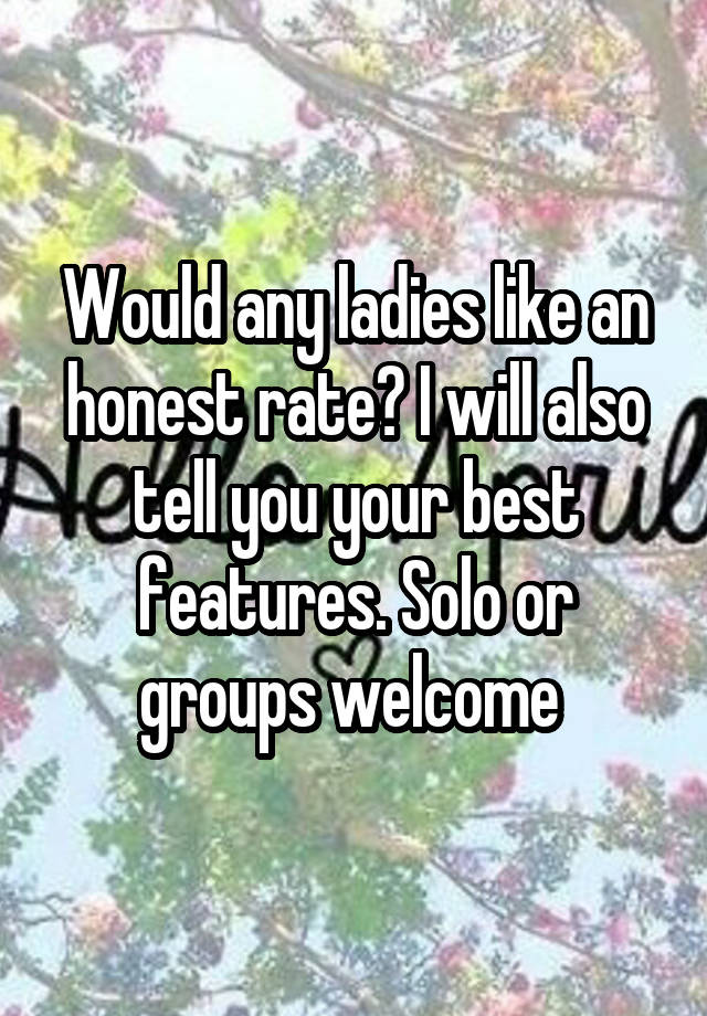 Would any ladies like an honest rate? I will also tell you your best features. Solo or groups welcome 