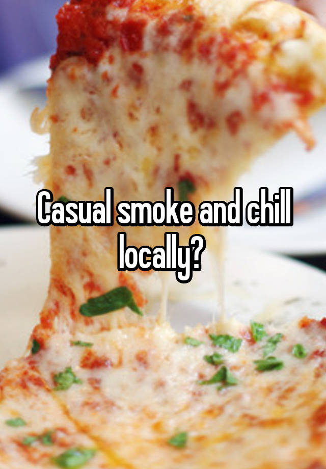 Casual smoke and chill locally? 