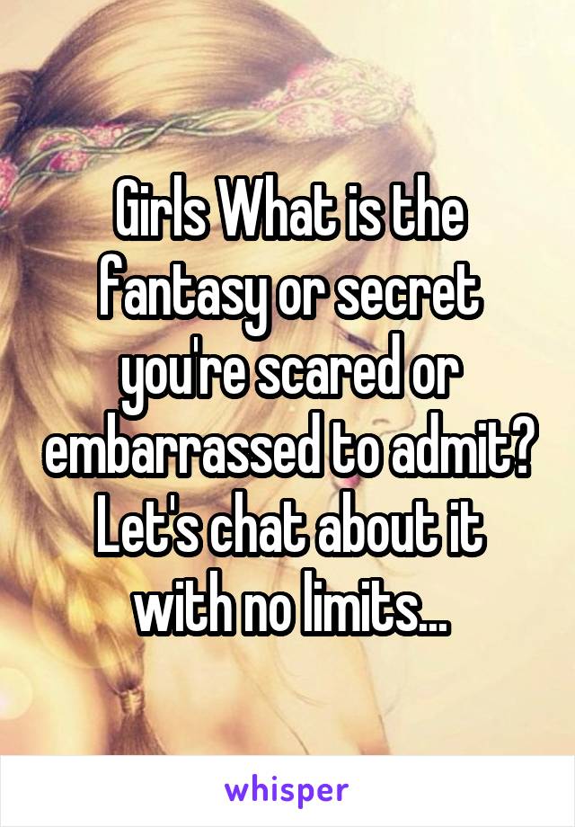 Girls What is the fantasy or secret you're scared or embarrassed to admit?
Let's chat about it with no limits...