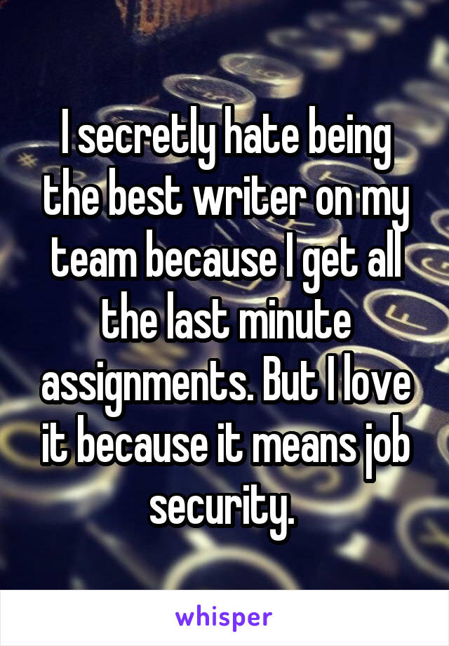 I secretly hate being the best writer on my team because I get all the last minute assignments. But I love it because it means job security. 