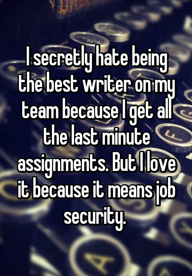 I secretly hate being the best writer on my team because I get all the last minute assignments. But I love it because it means job security. 