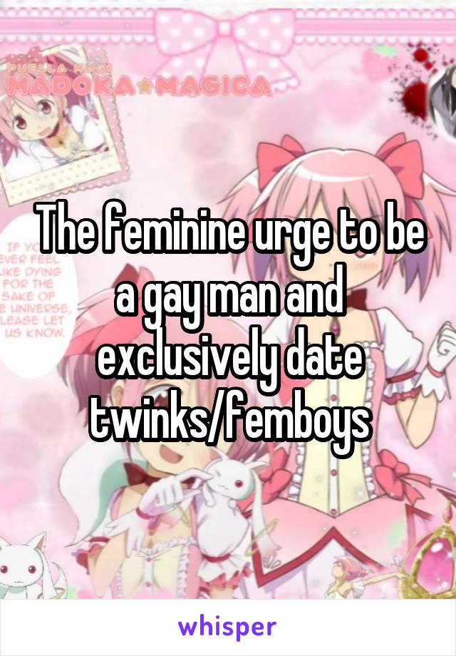 The feminine urge to be a gay man and exclusively date twinks/femboys