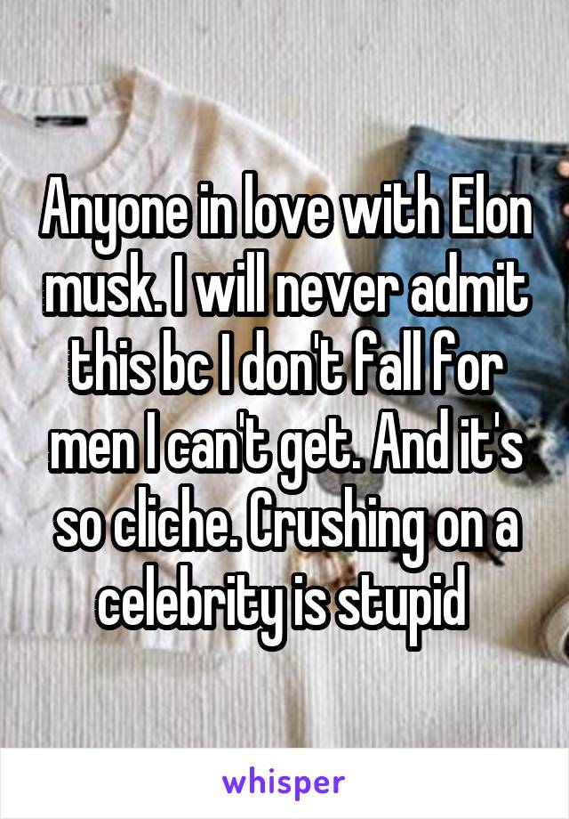 Anyone in love with Elon musk. I will never admit this bc I don't fall for men I can't get. And it's so cliche. Crushing on a celebrity is stupid 