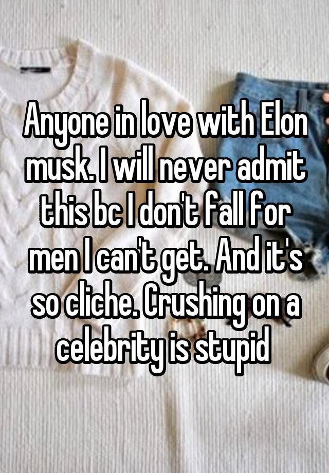 Anyone in love with Elon musk. I will never admit this bc I don't fall for men I can't get. And it's so cliche. Crushing on a celebrity is stupid 