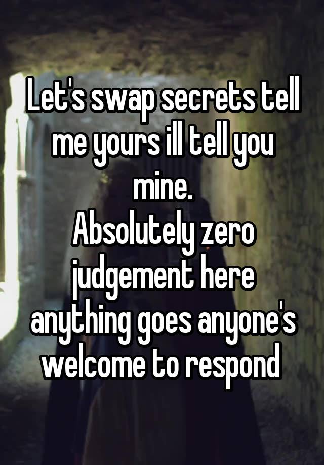 Let's swap secrets tell me yours ill tell you mine.
Absolutely zero judgement here anything goes anyone's welcome to respond 