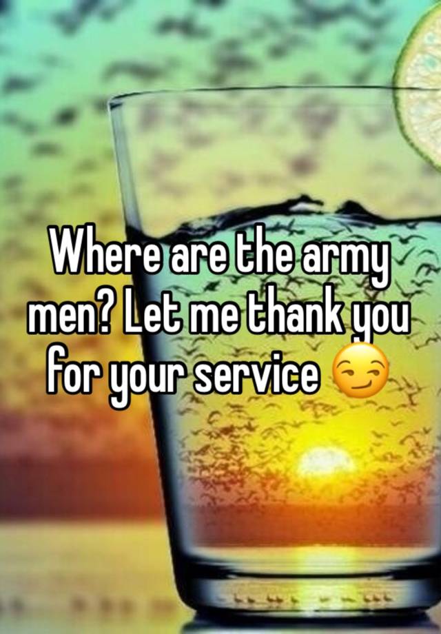 Where are the army men? Let me thank you for your service 😏