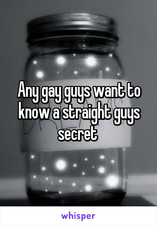 Any gay guys want to know a straight guys secret 