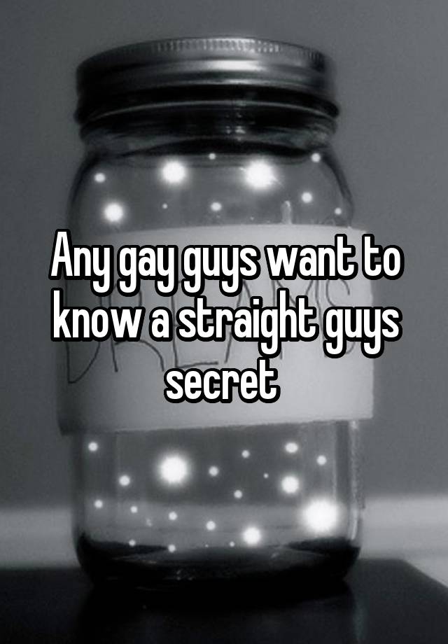 Any gay guys want to know a straight guys secret 