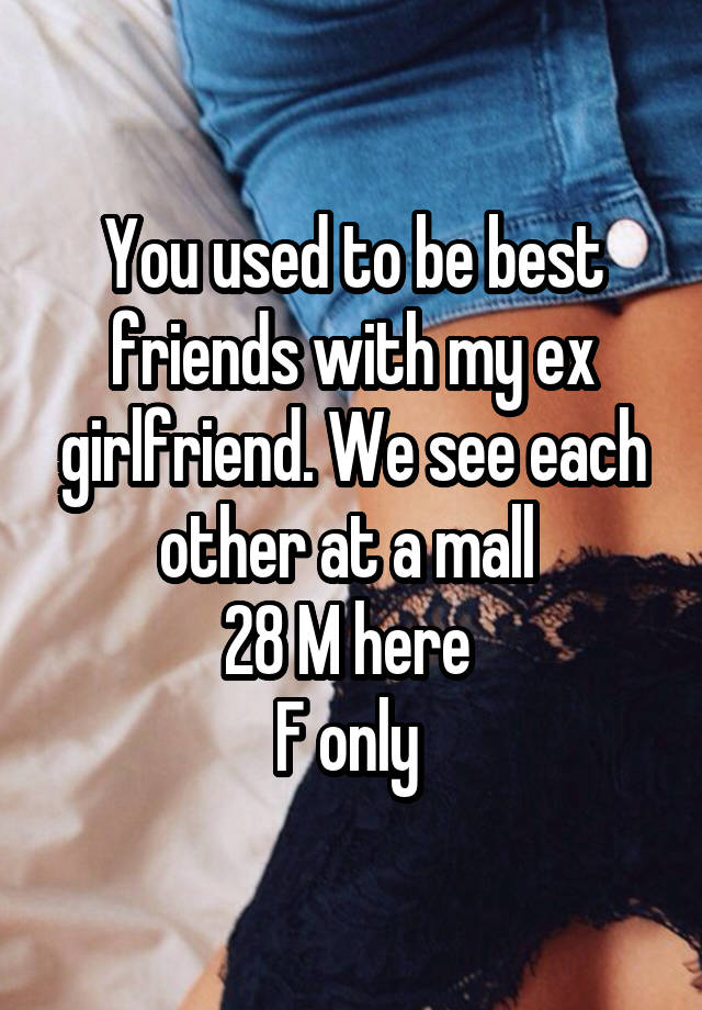 You used to be best friends with my ex girlfriend. We see each other at a mall 
28 M here 
F only 